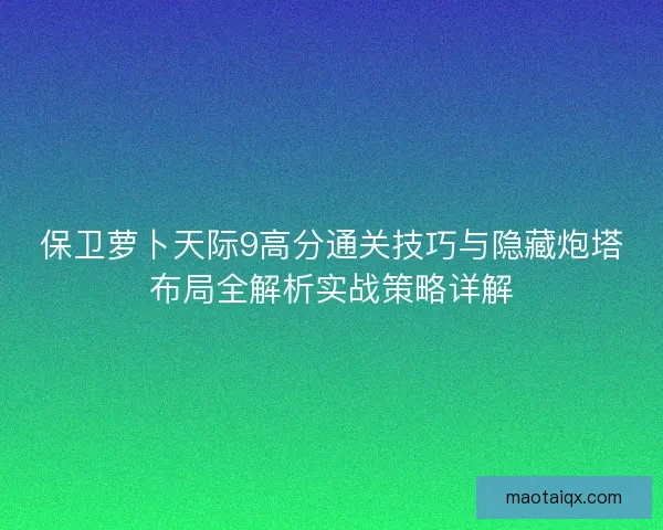 保卫萝卜天际9高分通关技巧与隐藏炮塔布局全解析实战策略详解