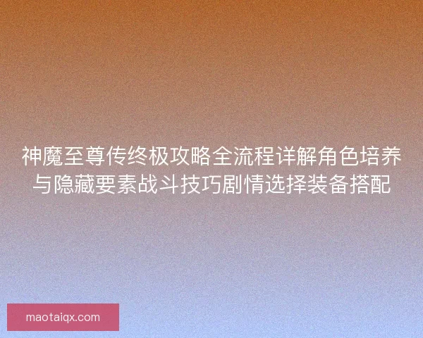 神魔至尊传终极攻略全流程详解角色培养与隐藏要素战斗技巧剧情选择装备搭配