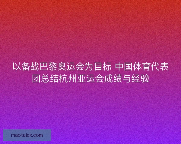 以备战巴黎奥运会为目标 中国体育代表团总结杭州亚运会成绩与经验