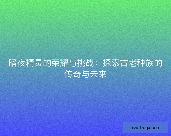 暗夜精灵的荣耀与挑战：探索古老种族的传奇与未来