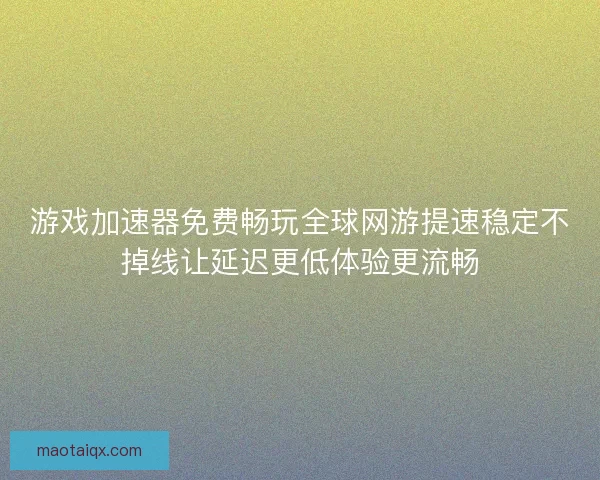 游戏加速器免费畅玩全球网游提速稳定不掉线让延迟更低体验更流畅