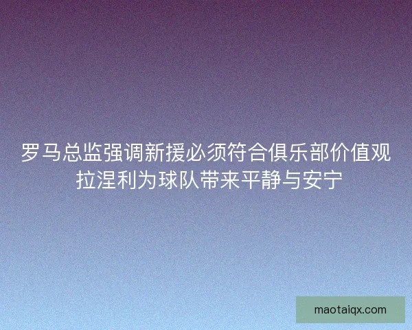 罗马总监强调新援必须符合俱乐部价值观 拉涅利为球队带来平静与安宁