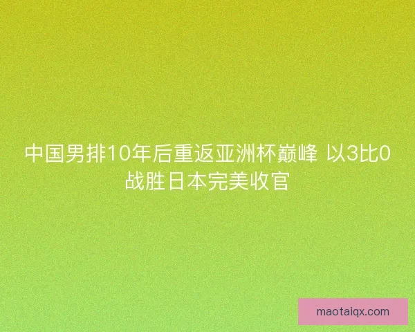 中国男排10年后重返亚洲杯巅峰 以3比0战胜日本完美收官