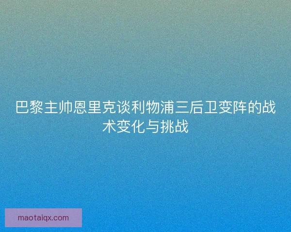 巴黎主帅恩里克谈利物浦三后卫变阵的战术变化与挑战
