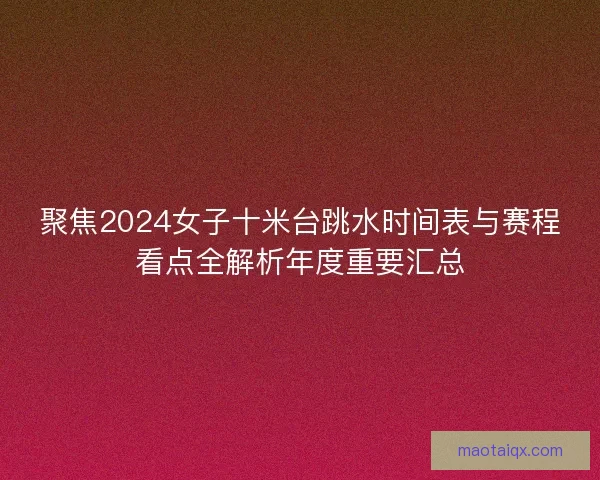 聚焦2024女子十米台跳水时间表与赛程看点全解析年度重要汇总